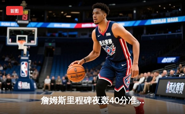 詹姆斯里程碑夜轰40分准三双，湖人加时险胜勇士终结客场11连败