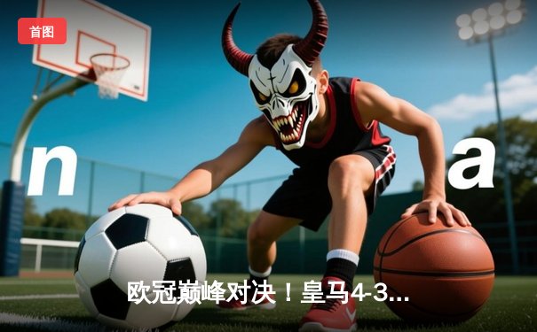 欧冠巅峰对决！皇马4-3绝杀拜仁，贝林厄姆加时赛制胜球