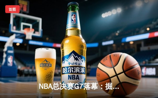 NBA总决赛G7落幕：掘金力克热火首夺总冠军，约基奇荣膺FMVP