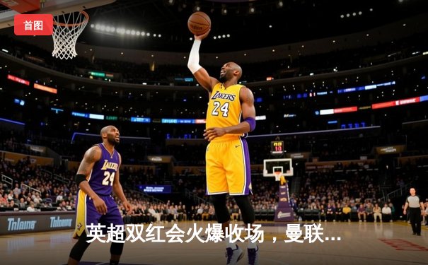 英超双红会火爆收场，曼联绝平利物浦暴露争冠隐患