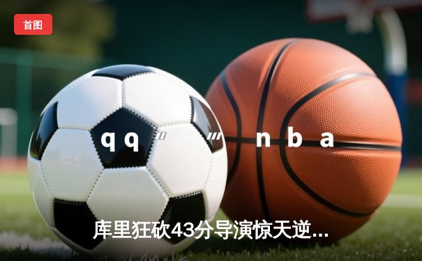 库里狂砍43分导演惊天逆转，勇士加时险胜凯尔特人扳平总决赛