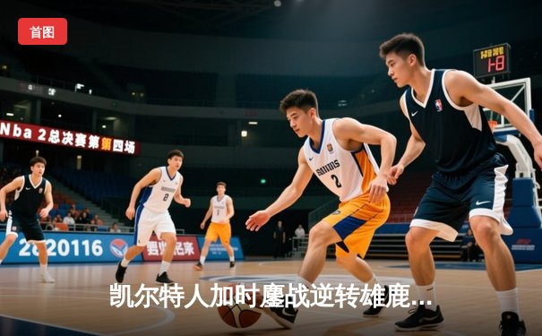 凯尔特人加时鏖战逆转雄鹿，塔图姆36分献准绝杀