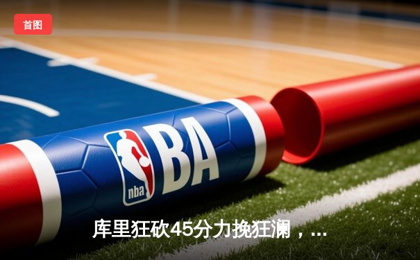 库里狂砍45分力挽狂澜，勇士加时险胜凯尔特人扳平总比分